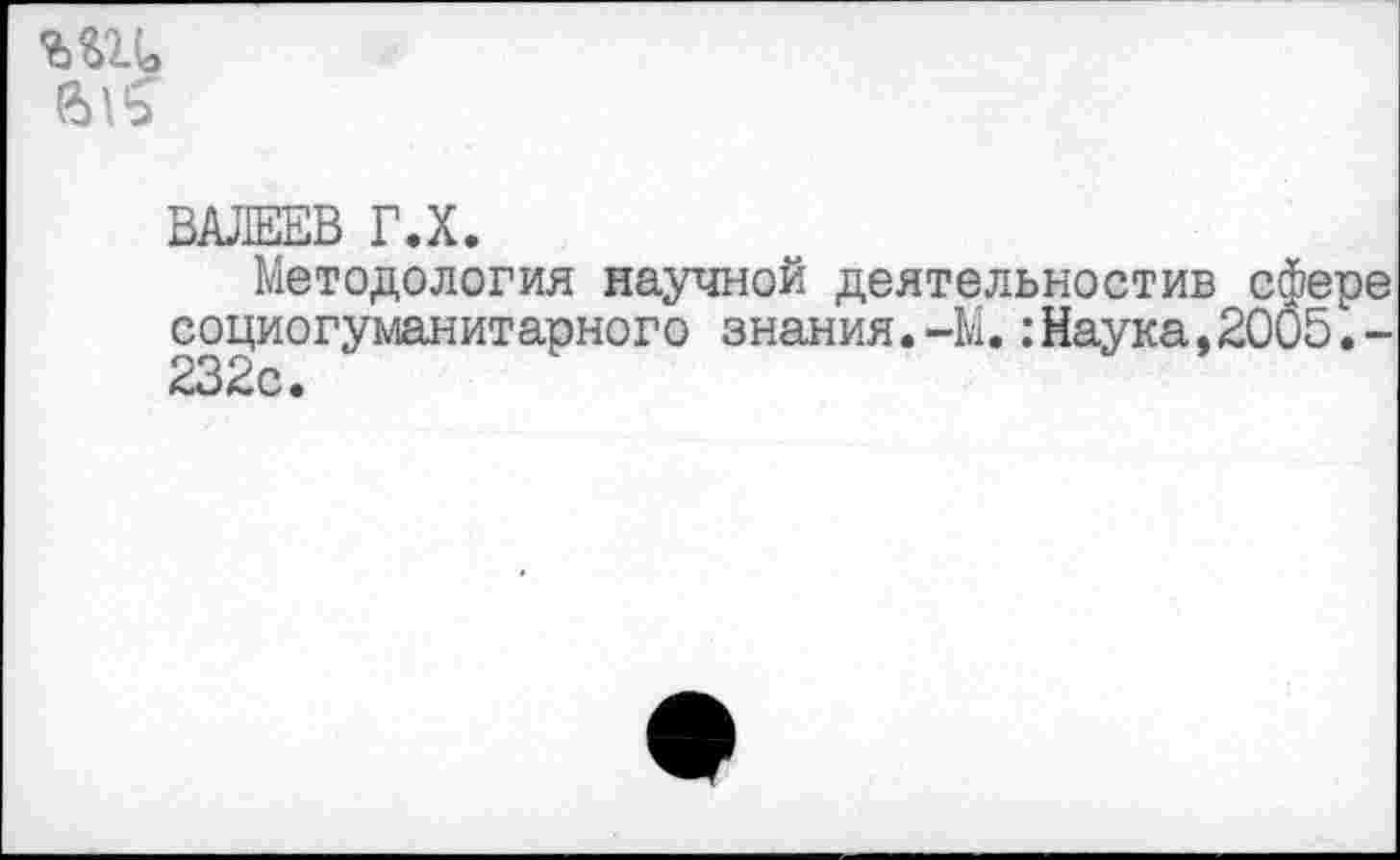 ﻿
ВАЛЕЕВ Г.Х.
Методология научной деятельностив сфере социогуманитарного знания.-М.:Наука,2005.-232с.